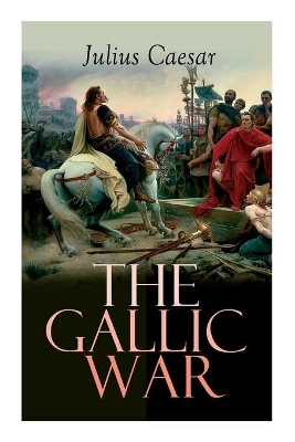 The Gallic War: Historical Account of Julius Caesar's Military Campaign in Celtic Gaul book