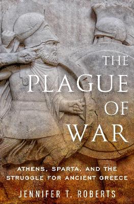 The The Plague of War: Athens, Sparta, and the Struggle for Ancient Greece by Jennifer T. Roberts