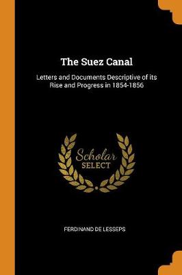 The The Suez Canal: Letters and Documents Descriptive of Its Rise and Progress in 1854-1856 by Ferdinand De Lesseps
