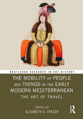 The The Mobility of People and Things in the Early Modern Mediterranean: The Art of Travel by Elisabeth A. Fraser