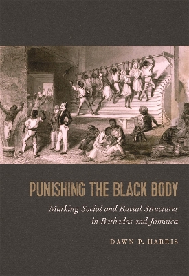 Punishing the Black Body: Marking Social and Racial Structures in Barbados and Jamaica by Dawn P. Harris
