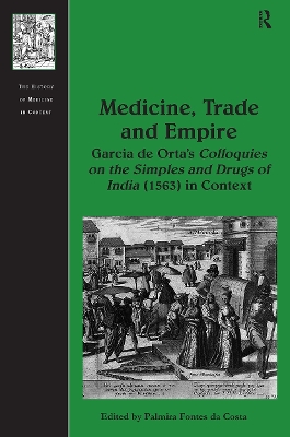 Medicine, Trade and Empire: Garcia de Orta's Colloquies on the Simples and Drugs of India (1563) in Context by Palmira Fontes da Costa