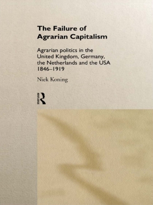 The Failure of Agrarian Capitalism: Agrarian Politics in the UK, Germany, the Netherlands and the USA, 1846-1919 by Niek Koning