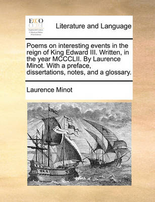 Poems on Interesting Events in the Reign of King Edward III. Written, in the Year MCCCLII. by Laurence Minot. with a Preface, Dissertations, Notes, and a Glossary. book