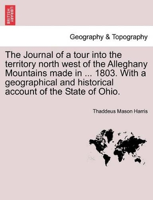 Journal of a Tour Into the Territory North West of the Alleghany Mountains Made in ... 1803. with a Geographical and Historical Account of the State of Ohio. book