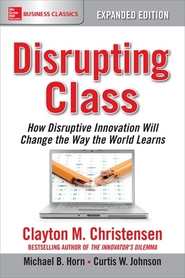 Disrupting Class, Expanded Edition: How Disruptive Innovation Will Change the Way the World Learns by Clayton Christensen