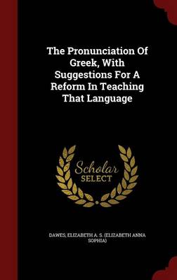 Pronunciation of Greek, with Suggestions for a Reform in Teaching That Language by Elizabeth a S (Elizabeth Anna S Dawes