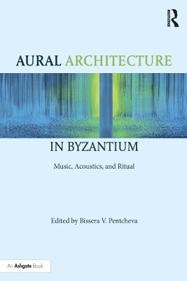 Aural Architecture in Byzantium: Music, Acoustics, and Ritual by Bissera Pentcheva