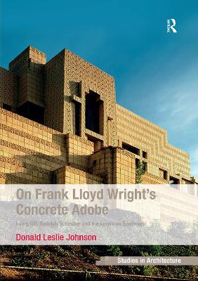 On Frank Lloyd Wright's Concrete Adobe: Irving Gill, Rudolph Schindler and the American Southwest by Donald Leslie Johnson