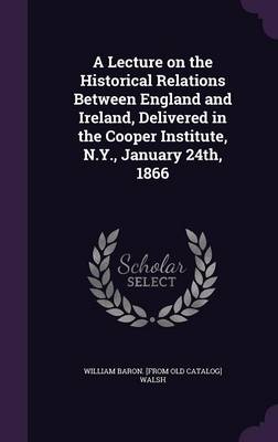 A Lecture on the Historical Relations Between England and Ireland, Delivered in the Cooper Institute, N.Y., January 24th, 1866 book