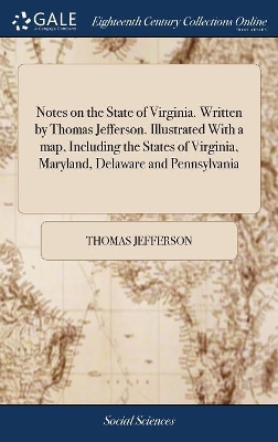 Notes on the State of Virginia. Written by Thomas Jefferson. Illustrated With a map, Including the States of Virginia, Maryland, Delaware and Pennsylvania book