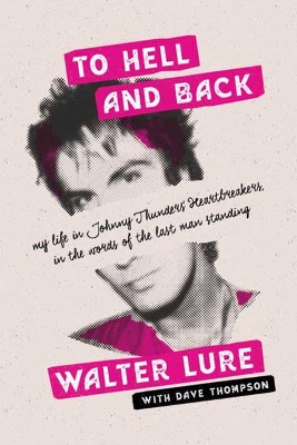 To Hell and Back: My Life in Johnny Thunders' Heartbreakers, in the Words of the Last Man Standing by Walter Lure