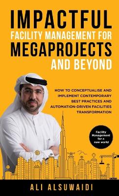 Impactful Facility Management For Megaprojects and Beyond: How to Conceptualise and Implement Contemporary Best Practices and Automation-Driven Facilities Transformation book