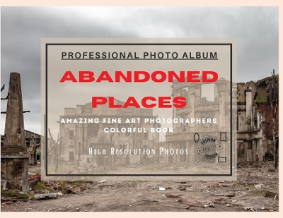 Abandoned Places - Professional Photobook: 74 Beautiful Photos- Amazing Fine Art Photographers - Colorful Book - High Resolution Photos - Premium Version book