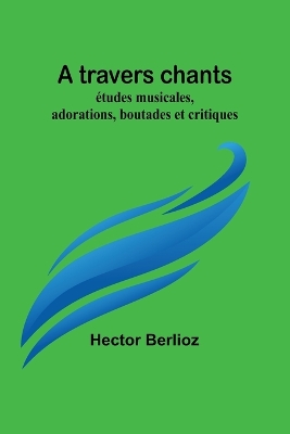 A travers chants: études musicales, adorations, boutades et critiques book