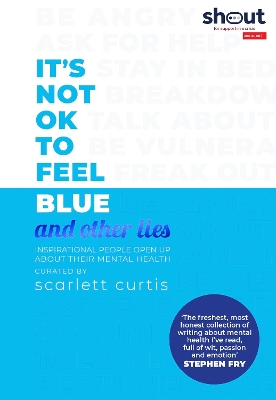 It's Not OK to Feel Blue (and other lies): Inspirational people open up about their mental health by Scarlett Curtis