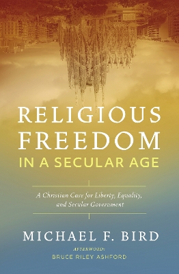 Religious Freedom in a Secular Age: A Christian Case for Liberty, Equality, and Secular Government book