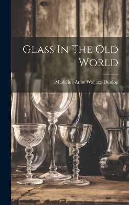 Glass In The Old World by Madeline Anne Wallace-Dunlop