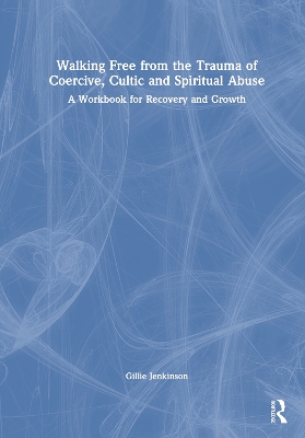 Walking Free from the Trauma of Coercive, Cultic and Spiritual Abuse: A Workbook for Recovery and Growth by Gillie Jenkinson