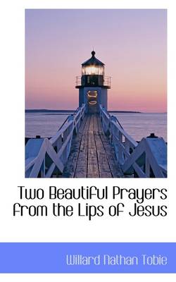Two Beautiful Prayers from the Lips of Jesus by Willard Nathan Tobie