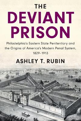 The Deviant Prison: Philadelphia's Eastern State Penitentiary and the Origins of America's Modern Penal System, 1829–1913 by Ashley T. Rubin