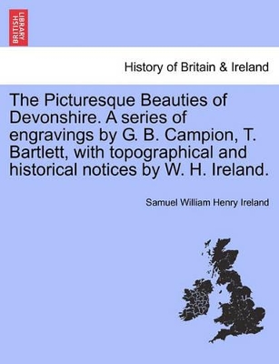 The Picturesque Beauties of Devonshire. a Series of Engravings by G. B. Campion, T. Bartlett, with Topographical and Historical Notices by W. H. Ireland. book