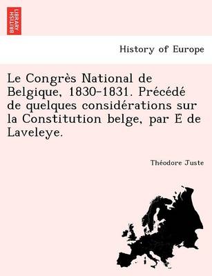 Le Congre S National de Belgique, 1830-1831. Pre Ce de de Quelques Conside Rations Sur La Constitution Belge, Par E de Laveleye. book