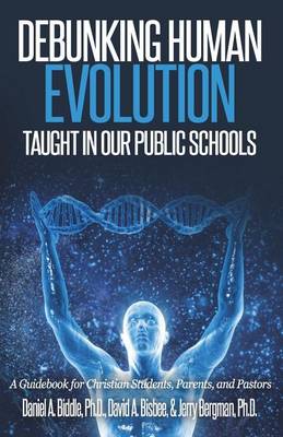Debunking Human Evolution Taught in Our Public Schools: A Guidebook for Christian Students, Parents, and Pastors by Daniel A Biddle