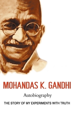 Mohandas K. Gandhi, Autobiography: The Story of My Experiments with Truth by Mohandas Karamchand Gandhi