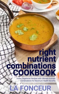 right nutrient combinations COOKBOOK: Indian Vegetarian Recipes with Ultimate Nutrient Combinations by La Fonceur