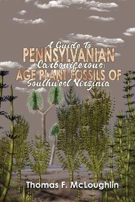 A A Guide to Pennsylvanian (Carboniferous) Age Plant Fossils of Southwest Virginia by Thomas F McLoughlin