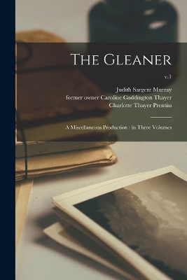 The The Gleaner: a Miscellaneous Production: in Three Volumes; v.1 by Judith Sargent 1751-1820 Murray