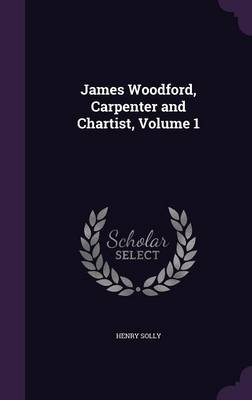 James Woodford, Carpenter and Chartist, Volume 1 by Henry Solly