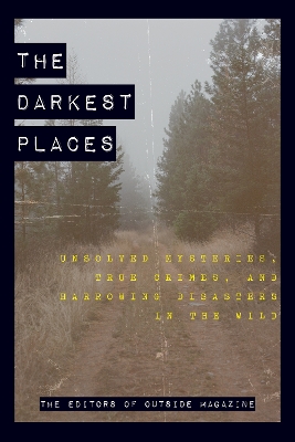 The Darkest Places: Unsolved Mysteries, True Crimes, and Harrowing Disasters in the Wild by The Editors of Outside Magazine
