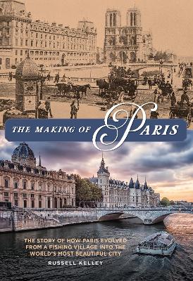 The Making of Paris: The Story of How Paris Evolved from a Fishing Village into the World's Most Beautiful City by Russell Kelley