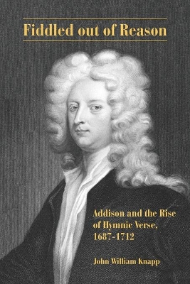 Fiddled out of Reason: Addison and the Rise of Hymnic Verse, 1687–1712 by John William Knapp