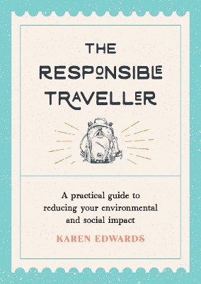 The Responsible Traveller: A Practical Guide to Reducing Your Environmental and Social Impact, Embracing Sustainable Tourism and Travelling the World With a Conscience by Karen Edwards