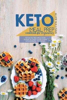 Keto Meal Prep Cookbook For Beginners: 50 Keto Recipes For Quick And Easy Low-Carb Homemade Cooking by Alice Sullivan