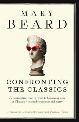 Confronting the Classics: Traditions, Adventures and Innovations by Professor Mary Beard