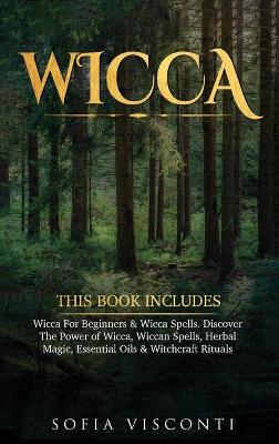 Wicca: This Book Includes: Wicca For Beginners & Wicca Spells. Discover The Power of Wicca, Wiccan Spells, Herbal Magic, Essential Oils & Witchcraft Rituals book