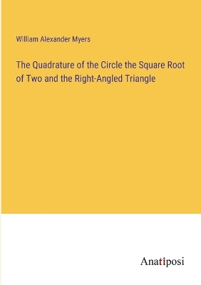 The Quadrature of the Circle the Square Root of Two and the Right-Angled Triangle by William Alexander Myers
