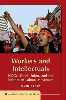 Workers and Intellectuals: NGOs, Trade Unions and the Indonesian Labour Movement by Michele Ford