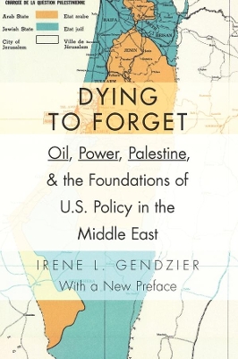 Dying to Forget: Oil, Power, Palestine, and the Foundations of U.S. Policy in the Middle East by Irene L. Gendzier