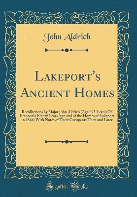 Lakeport's Ancient Homes: Recollections by Major John Aldrich (Aged 93 Years) Of Franconia Eighty Years Ago and of the Homes of Lakeport in 1844; With Notes of Their Occupants Then and Later (Classic Reprint) by John Aldrich