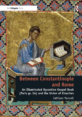 Between Constantinople and Rome: An Illuminated Byzantine Gospel Book (Paris gr. 54) and the Union of Churches by Kathleen Maxwell