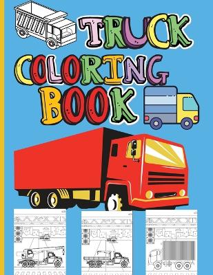 Truck Coloring Book: Amazing Kids Coloring Book with Monster Trucks, Fire Trucks, Dump Trucks, Garbage Trucks and Many More Big Vehicles For Boys And Girls book