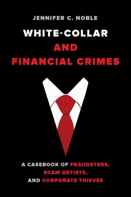 White-Collar and Financial Crimes: A Casebook of Fraudsters, Scam Artists, and Corporate Thieves by Jennifer C. Noble