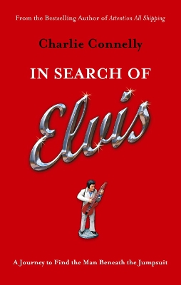 In Search Of Elvis: A Journey to Find the Man Beneath the Jumpsuit by Charlie Connelly