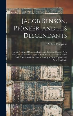 Jacob Benson, Pioneer, and His Descendants; in the Towns of Dover and Amenia, Dutchess County, New York, and Elsewhere. Together With Some Information of the Early Members of the Benson Family in New England and New York State by Arthur Tompkins 1860- Benson