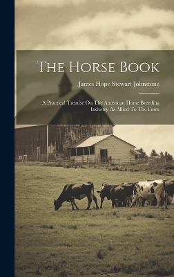 The Horse Book: A Practical Treatise On The American Horse Breeding Industry As Allied To The Farm by James Hope Stewart Johnstone
